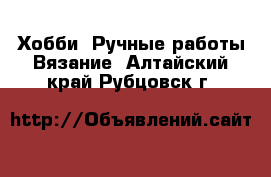 Хобби. Ручные работы Вязание. Алтайский край,Рубцовск г.